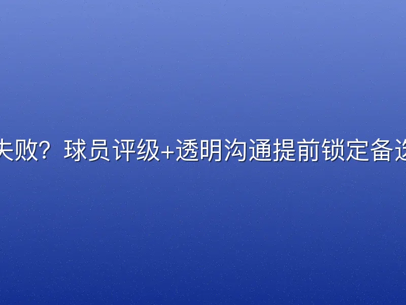 谈判失败？球员评级+透明沟通提前锁定备选名单